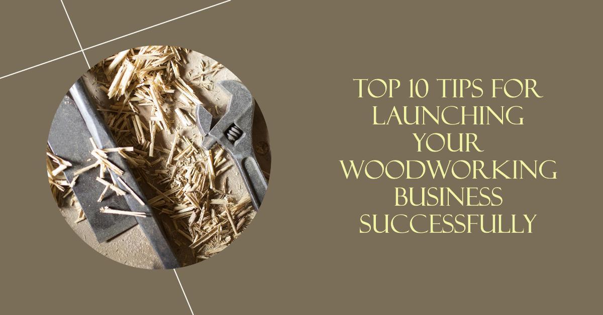 Top 10 Tips for Launching Your Woodworking Business Successfully